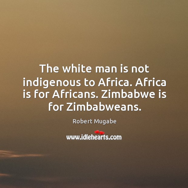 The white man is not indigenous to africa. Africa is for africans. Zimbabwe is for zimbabweans. Robert Mugabe Picture Quote
