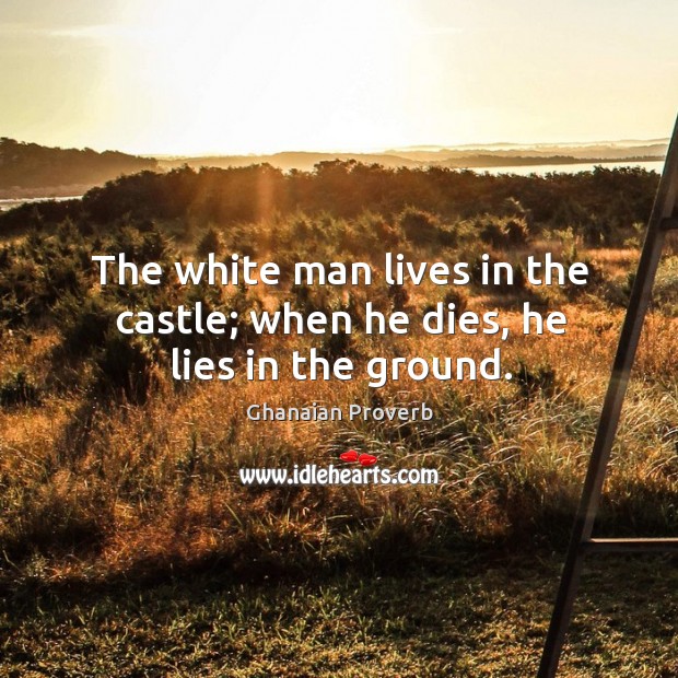 The white man lives in the castle; when he dies, he lies in the ground. Ghanaian Proverbs Image