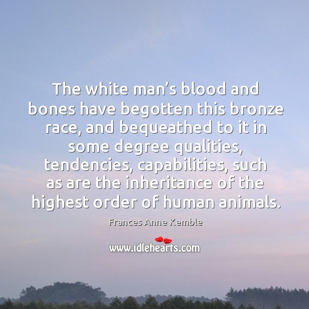 The white man’s blood and bones have begotten this bronze race, and bequeathed to Frances Anne Kemble Picture Quote