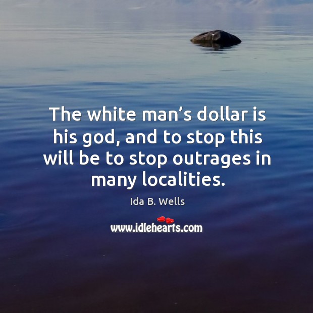 The white man’s dollar is his God, and to stop this will be to stop outrages in many localities. Ida B. Wells Picture Quote