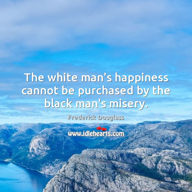 The white man’s happiness cannot be purchased by the black man’s misery. Image