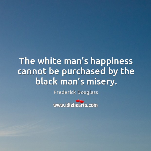 The white man’s happiness cannot be purchased by the black man’s misery. Frederick Douglass Picture Quote