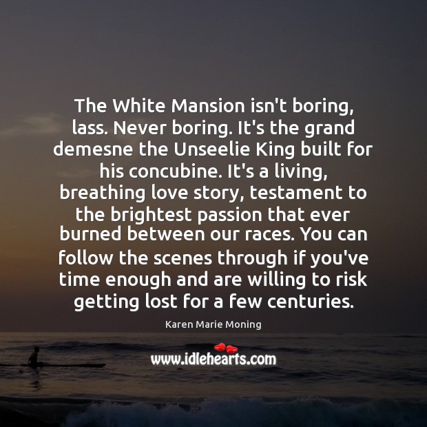 The White Mansion isn’t boring, lass. Never boring. It’s the grand demesne Image