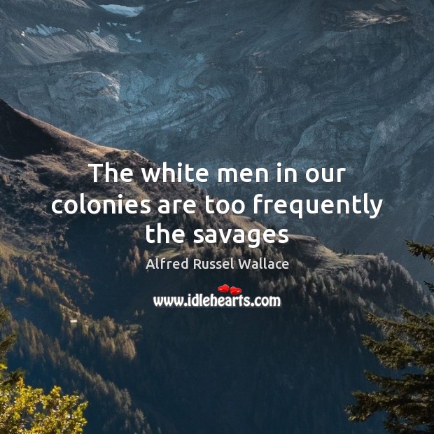 The white men in our colonies are too frequently the savages Alfred Russel Wallace Picture Quote