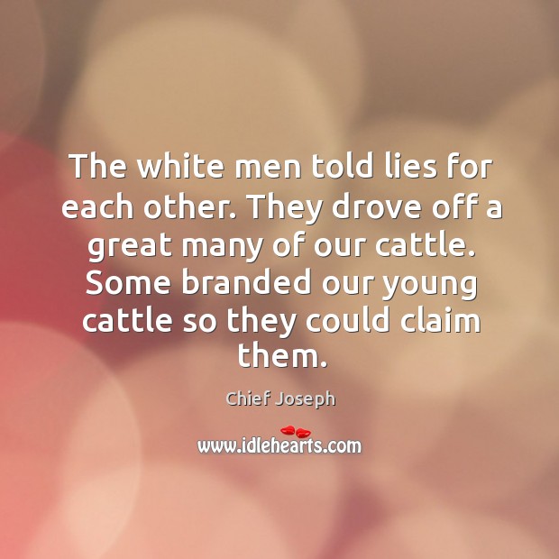 The white men told lies for each other. They drove off a great many of our cattle. Chief Joseph Picture Quote