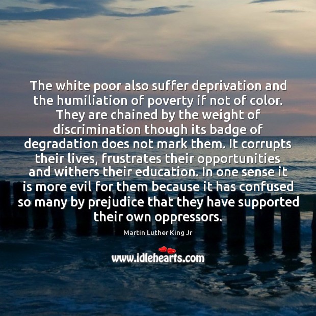 The white poor also suffer deprivation and the humiliation of poverty if Martin Luther King Jr Picture Quote