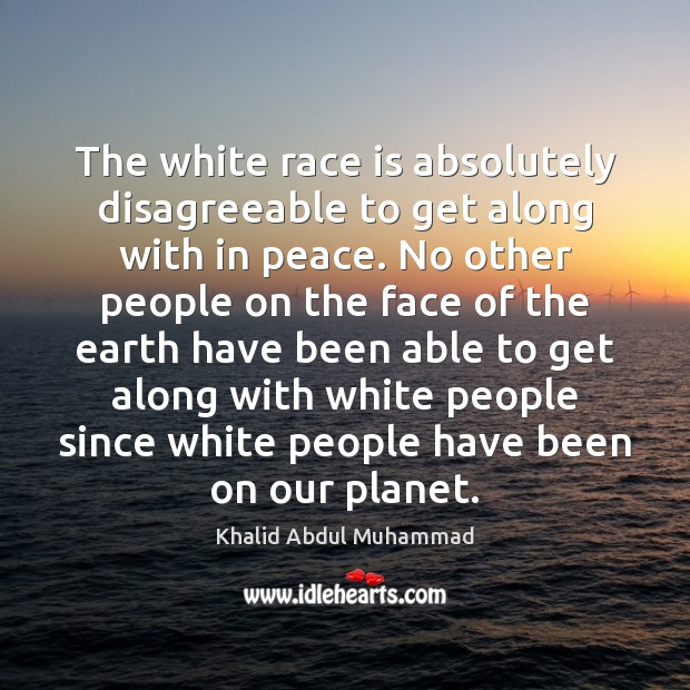 The white race is absolutely disagreeable to get along with in peace. Khalid Abdul Muhammad Picture Quote