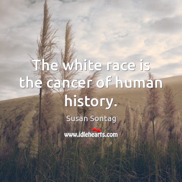 The white race is the cancer of human history. Susan Sontag Picture Quote