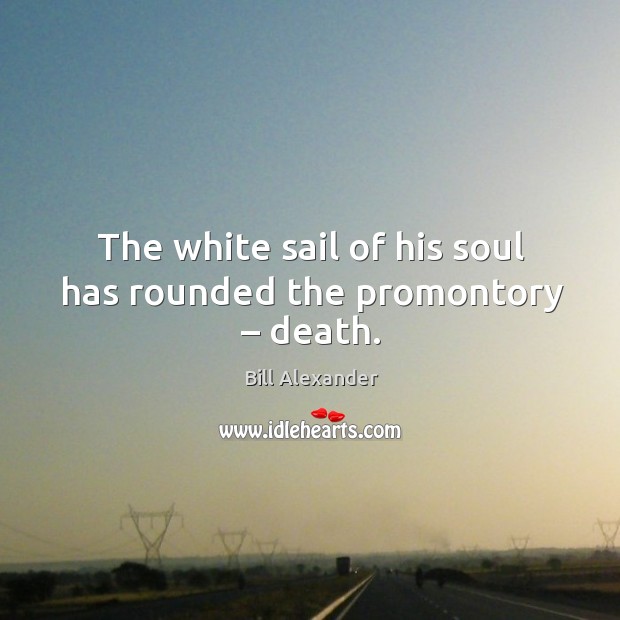 The white sail of his soul has rounded the promontory – death. Bill Alexander Picture Quote