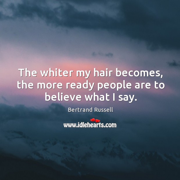 The whiter my hair becomes, the more ready people are to believe what I say. Bertrand Russell Picture Quote