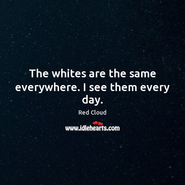 The whites are the same everywhere. I see them every day. Red Cloud Picture Quote