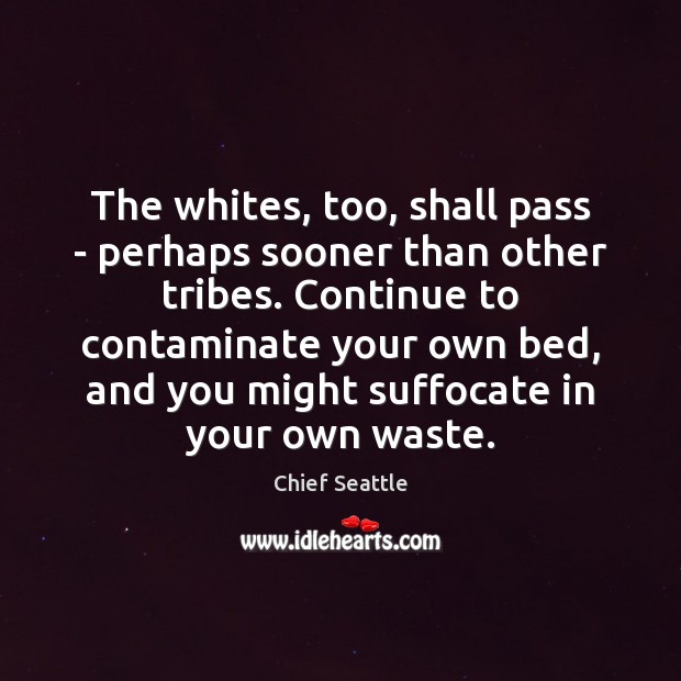 The whites, too, shall pass – perhaps sooner than other tribes. Continue Chief Seattle Picture Quote