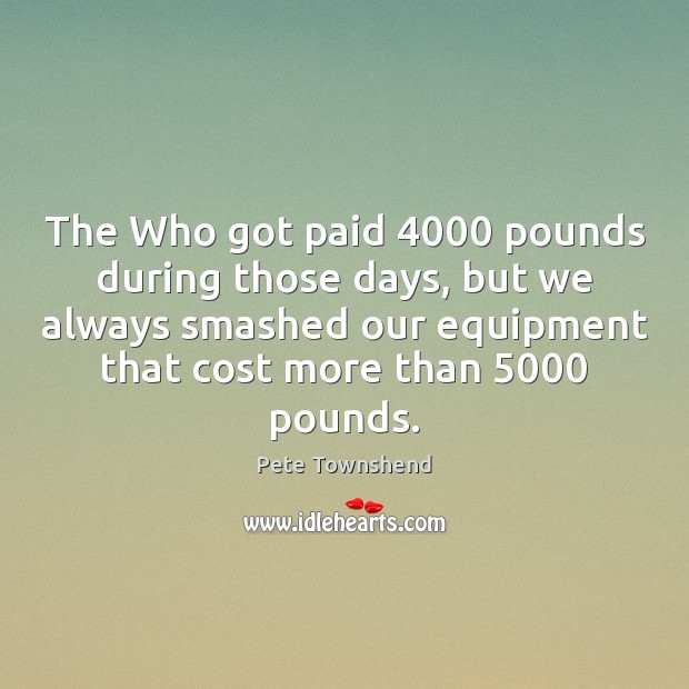 The Who got paid 4000 pounds during those days, but we always smashed Image