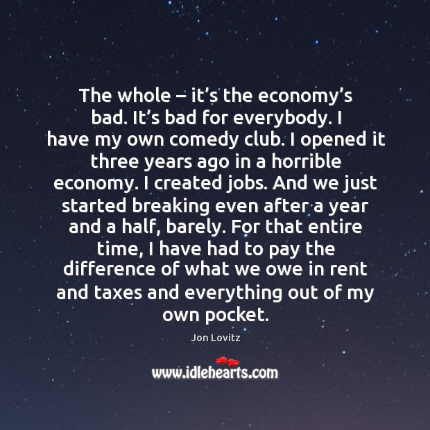 The whole – it’s the economy’s bad. It’s bad for everybody. Jon Lovitz Picture Quote