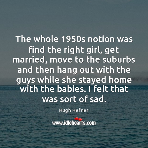 The whole 1950s notion was find the right girl, get married, move Hugh Hefner Picture Quote