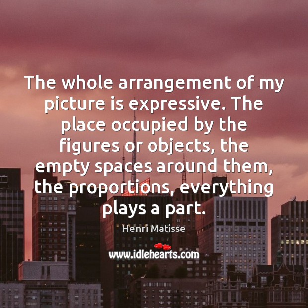 The whole arrangement of my picture is expressive. The place occupied by Henri Matisse Picture Quote