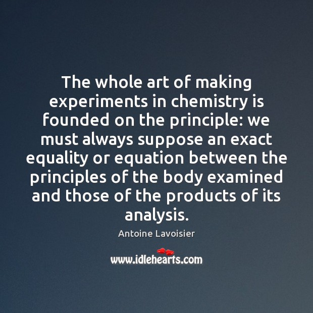 The whole art of making experiments in chemistry is founded on the Antoine Lavoisier Picture Quote