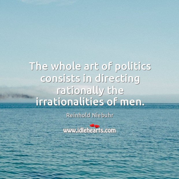The whole art of politics consists in directing rationally the irrationalities of men. Image
