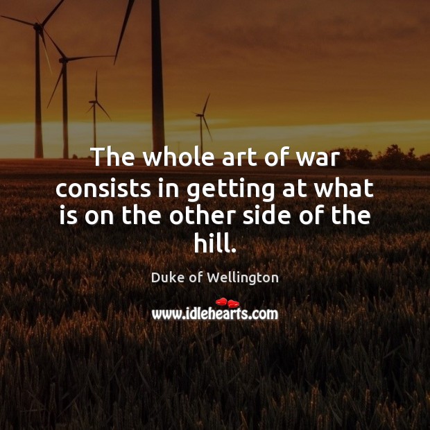 The whole art of war consists in getting at what is on the other side of the hill. Duke of Wellington Picture Quote