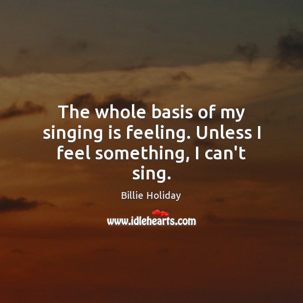 The whole basis of my singing is feeling. Unless I feel something, I can’t sing. Billie Holiday Picture Quote