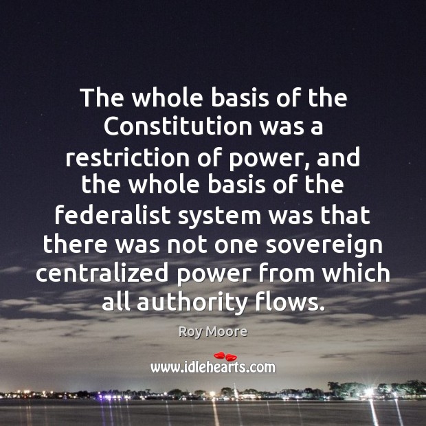 The whole basis of the Constitution was a restriction of power, and Roy Moore Picture Quote