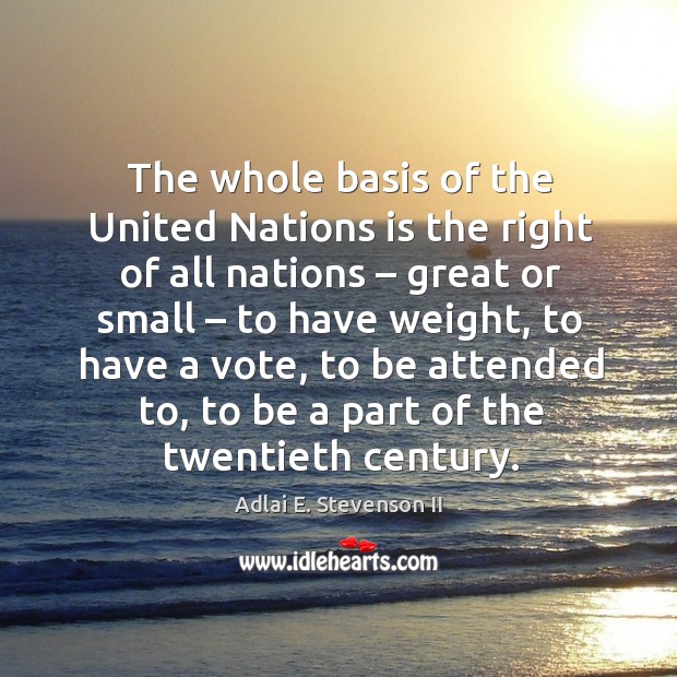 The whole basis of the united nations is the right of all nations – great or small Adlai E. Stevenson II Picture Quote