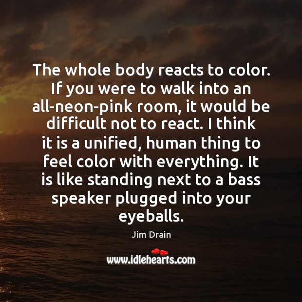 The whole body reacts to color. If you were to walk into Jim Drain Picture Quote