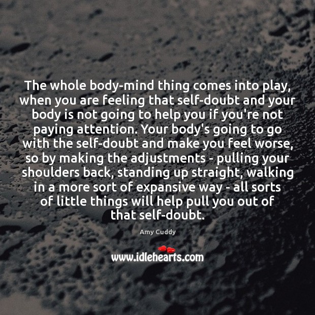 The whole body-mind thing comes into play, when you are feeling that Amy Cuddy Picture Quote