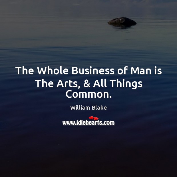 The Whole Business of Man is The Arts, & All Things Common. William Blake Picture Quote
