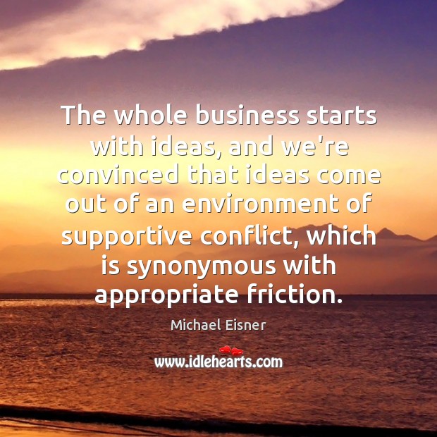 The whole business starts with ideas, and we’re convinced that ideas come Michael Eisner Picture Quote
