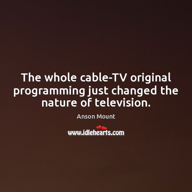 The whole cable-TV original programming just changed the nature of television. Anson Mount Picture Quote