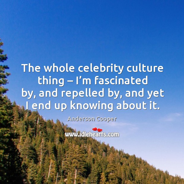 The whole celebrity culture thing – I’m fascinated by, and repelled by, and yet I end up knowing about it. Anderson Cooper Picture Quote