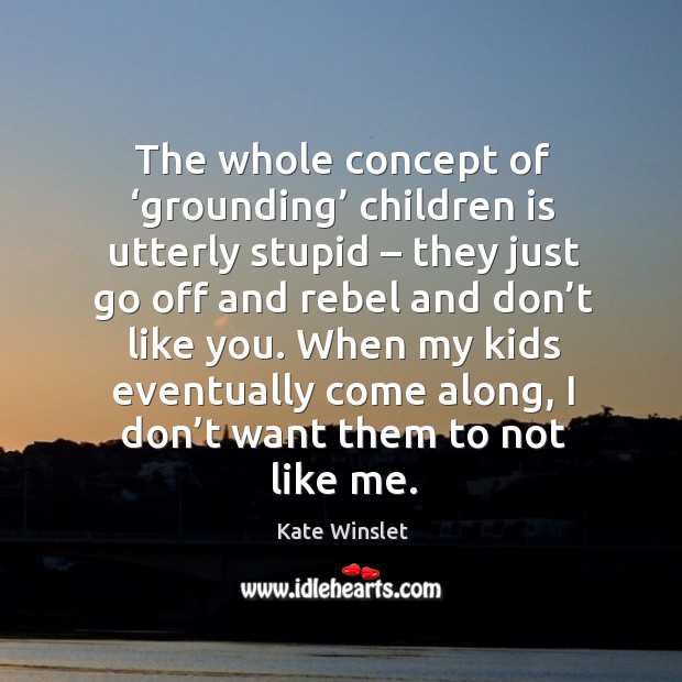 The whole concept of ‘grounding’ children is utterly stupid – they just go off and rebel and don’t like you. Kate Winslet Picture Quote
