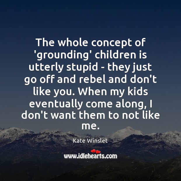 The whole concept of ‘grounding’ children is utterly stupid – they just Kate Winslet Picture Quote