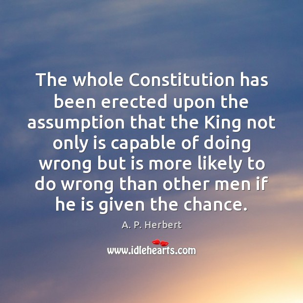 The whole Constitution has been erected upon the assumption that the King A. P. Herbert Picture Quote
