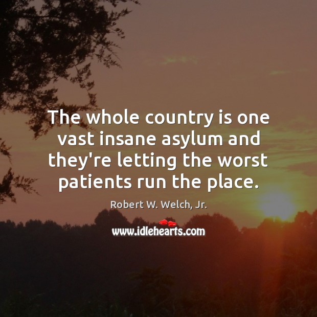 The whole country is one vast insane asylum and they’re letting the Robert W. Welch, Jr. Picture Quote