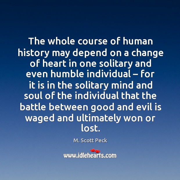 The whole course of human history may depend on a change of heart in one solitary and even humble individual M. Scott Peck Picture Quote
