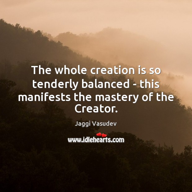 The whole creation is so tenderly balanced – this manifests the mastery of the Creator. Jaggi Vasudev Picture Quote