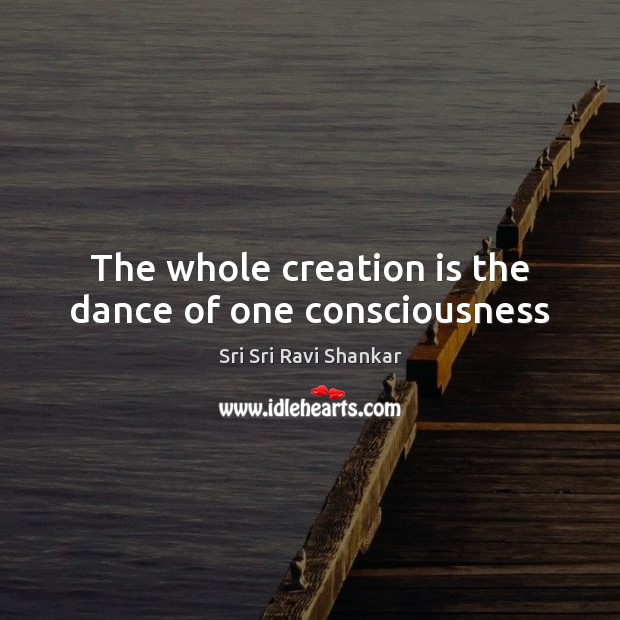 The whole creation is the dance of one consciousness Sri Sri Ravi Shankar Picture Quote