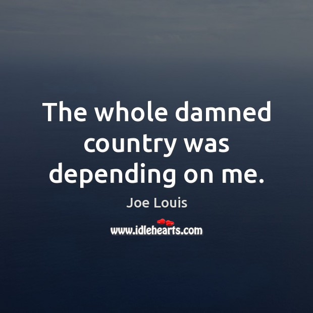 The whole damned country was depending on me. Joe Louis Picture Quote