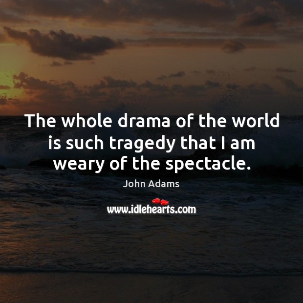 The whole drama of the world is such tragedy that I am weary of the spectacle. John Adams Picture Quote