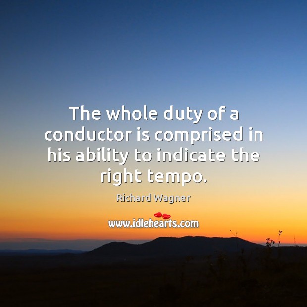 The whole duty of a conductor is comprised in his ability to indicate the right tempo. Richard Wagner Picture Quote