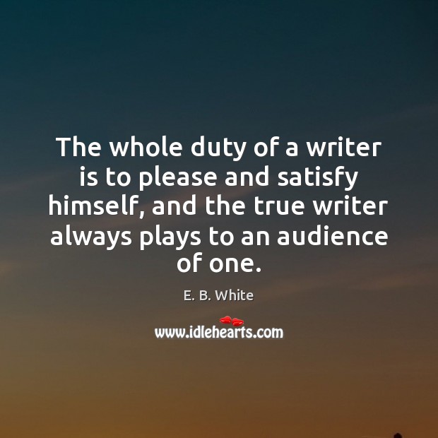 The whole duty of a writer is to please and satisfy himself, E. B. White Picture Quote