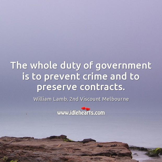 The whole duty of government is to prevent crime and to preserve contracts. William Lamb, 2nd Viscount Melbourne Picture Quote