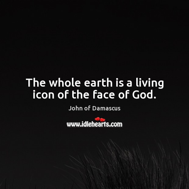 The whole earth is a living icon of the face of God. John of Damascus Picture Quote
