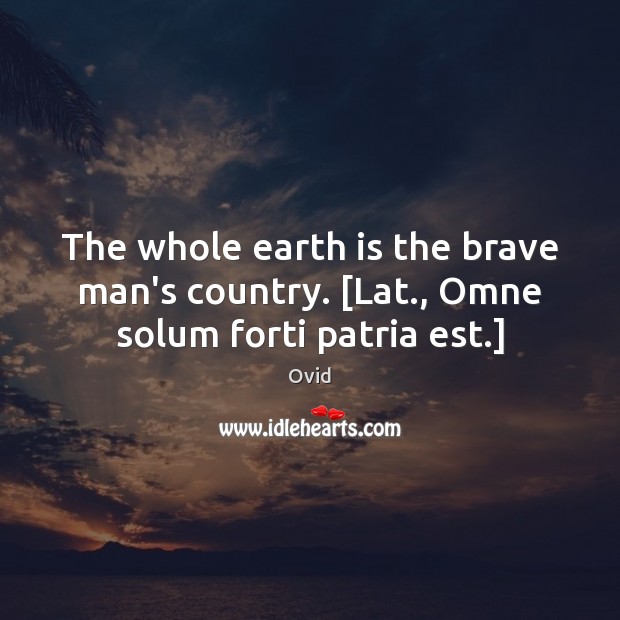 The whole earth is the brave man’s country. [Lat., Omne solum forti patria est.] Ovid Picture Quote
