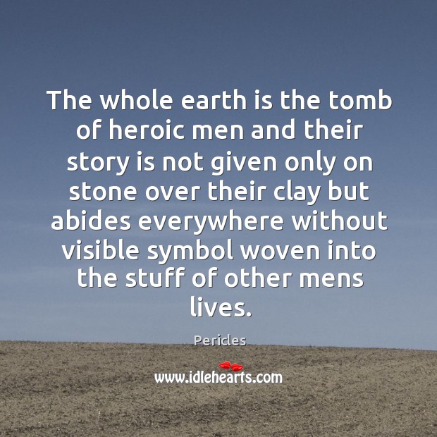 The whole earth is the tomb of heroic men and their story Pericles Picture Quote