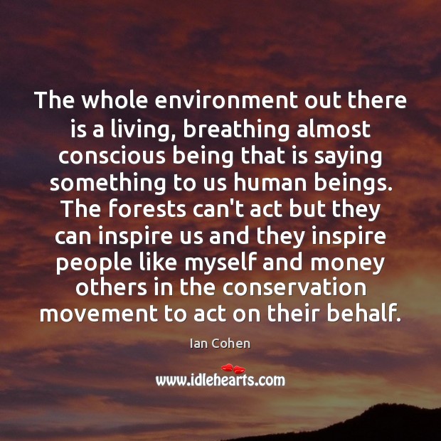 The whole environment out there is a living, breathing almost conscious being 