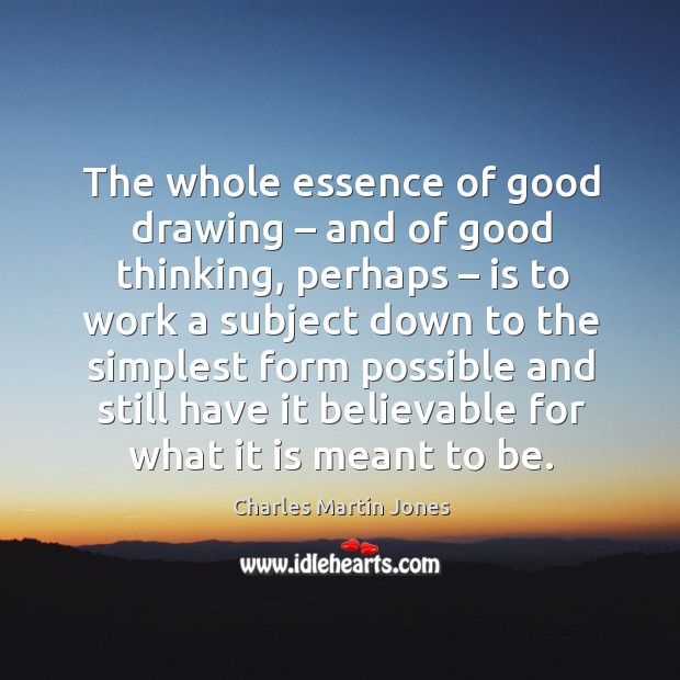 The whole essence of good drawing – and of good thinking, perhaps – is to work a subject Charles Martin Jones Picture Quote