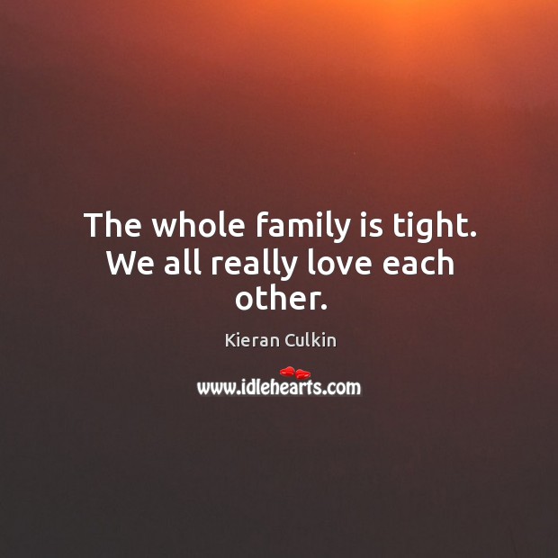 The whole family is tight. We all really love each other. Family Quotes Image